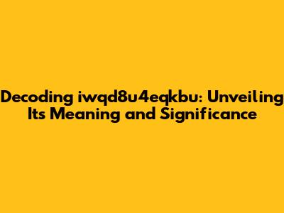 Decoding iwqd8u4eqkbu: Unveiling Its Meaning and Significance