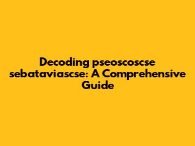 Decoding pseoscoscse sebataviascse: A Comprehensive Guide