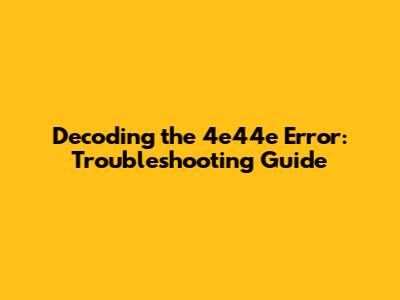 Decoding the 4e44e Error: Troubleshooting Guide