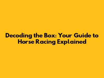 Decoding the Box: Your Guide to Horse Racing Explained