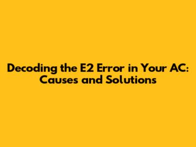 Decoding the E2 Error in Your AC: Causes and Solutions