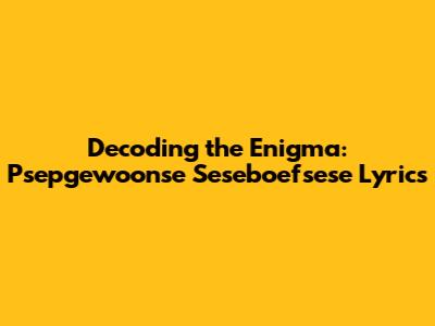 Decoding the Enigma: 'Psepgewoonse Seseboefsese' Lyrics