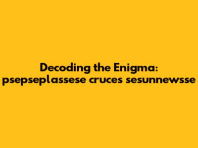Decoding the Enigma: psepseplassese cruces sesunnewsse