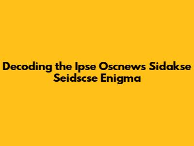 Decoding the Ipse Oscnews Sidakse Seidscse Enigma