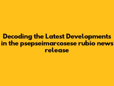 Decoding the Latest Developments in the psepseimarcosese rubio news release
