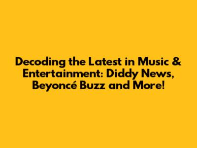 Decoding the Latest in Music & Entertainment: Diddy News, Beyoncé Buzz and More!