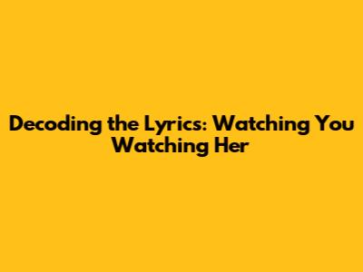 Decoding the Lyrics: Watching You Watching Her