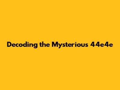 Decoding the Mysterious 44e4e