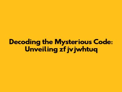 Decoding the Mysterious Code: Unveiling zfjvjwhtuq