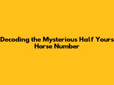 Decoding the Mysterious Half Yours Horse Number