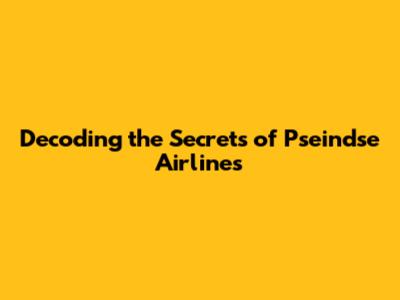 Decoding the Secrets of Pseindse Airlines