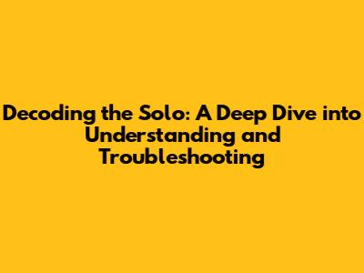 Decoding the Solo: A Deep Dive into Understanding and Troubleshooting