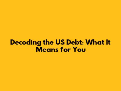 Decoding the US Debt: What It Means for You