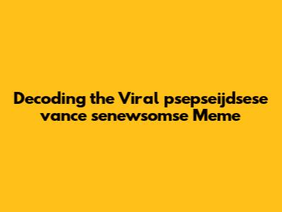 Decoding the Viral 'psepseijdsese vance senewsomse' Meme