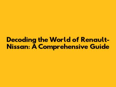 Decoding the World of Renault-Nissan: A Comprehensive Guide