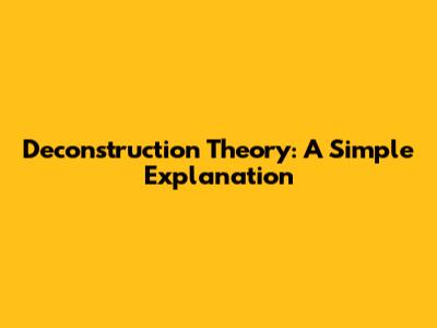 Deconstruction Theory: A Simple Explanation
