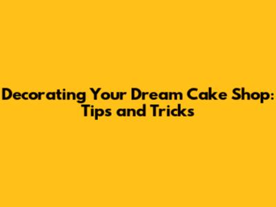 Decorating Your Dream Cake Shop: Tips and Tricks
