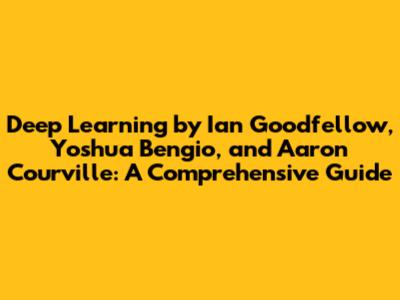 Deep Learning by Ian Goodfellow, Yoshua Bengio, and Aaron Courville: A Comprehensive Guide