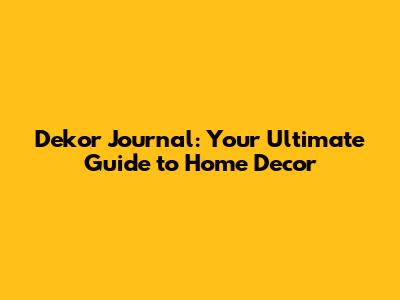 Dekor Journal: Your Ultimate Guide to Home Decor