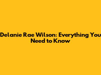 Delanie Rae Wilson: Everything You Need to Know