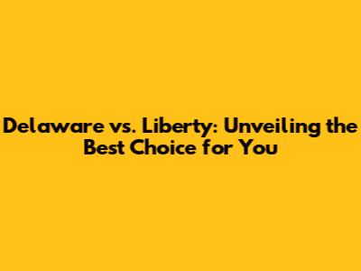 Delaware vs. Liberty: Unveiling the Best Choice for You