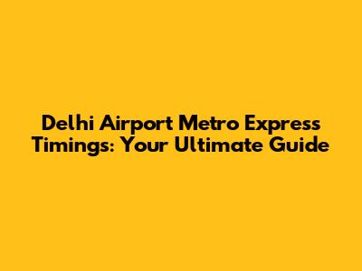 Delhi Airport Metro Express Timings: Your Ultimate Guide