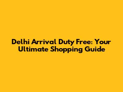 Delhi Arrival Duty Free: Your Ultimate Shopping Guide