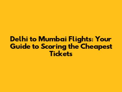 Delhi to Mumbai Flights: Your Guide to Scoring the Cheapest Tickets