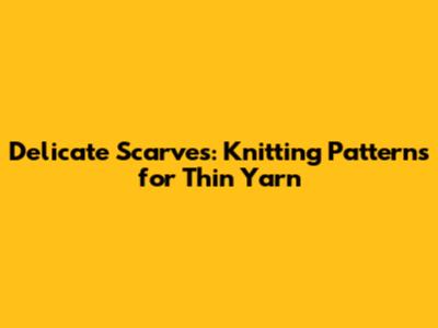 Delicate Scarves: Knitting Patterns for Thin Yarn