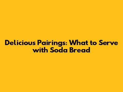 Delicious Pairings: What to Serve with Soda Bread