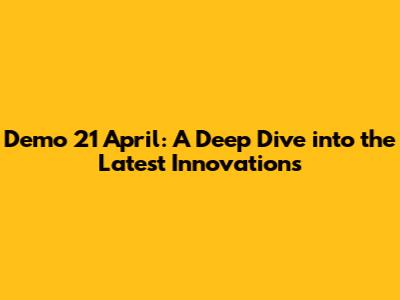 Demo 21 April: A Deep Dive into the Latest Innovations