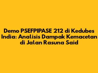 Demo PSEFPIPASE 212 di Kedubes India: Analisis Dampak Kemacetan di Jalan Rasuna Said