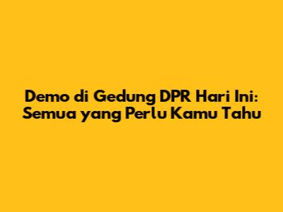 Demo di Gedung DPR Hari Ini: Semua yang Perlu Kamu Tahu