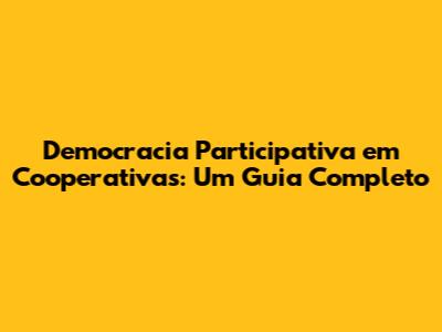Democracia Participativa em Cooperativas: Um Guia Completo