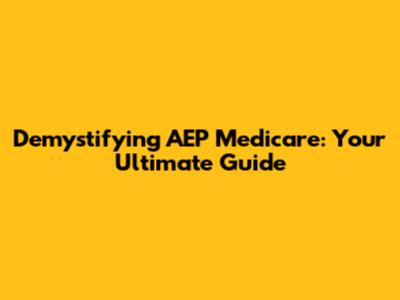 Demystifying AEP Medicare: Your Ultimate Guide