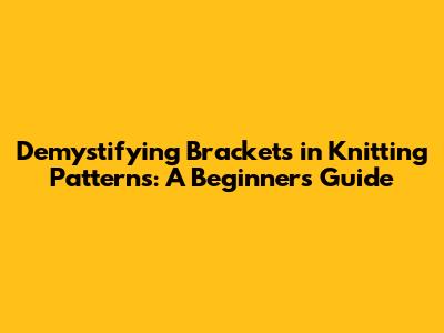 Demystifying Brackets in Knitting Patterns: A Beginner's Guide