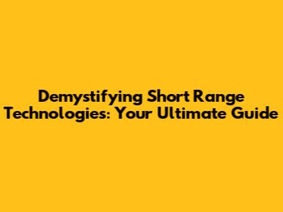Demystifying Short Range Technologies: Your Ultimate Guide