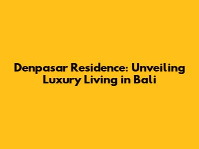 Denpasar Residence: Unveiling Luxury Living in Bali