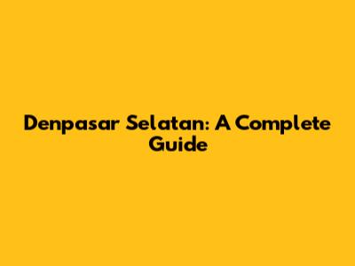 Denpasar Selatan: A Complete Guide