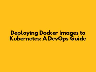 Deploying Docker Images to Kubernetes: A DevOps Guide