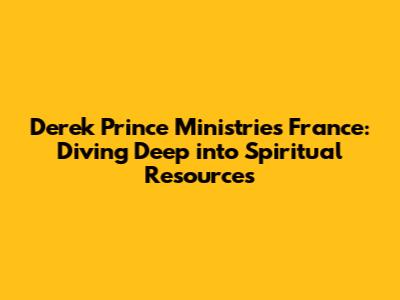Derek Prince Ministries France: Diving Deep into Spiritual Resources