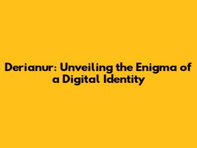 Derianur: Unveiling the Enigma of a Digital Identity