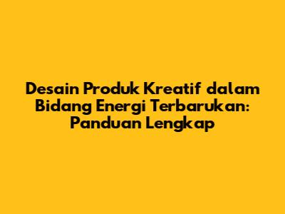 Desain Produk Kreatif dalam Bidang Energi Terbarukan: Panduan Lengkap