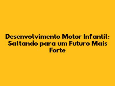 Desenvolvimento Motor Infantil: Saltando para um Futuro Mais Forte