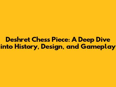 Deshret Chess Piece: A Deep Dive into History, Design, and Gameplay