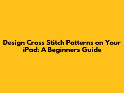 Design Cross Stitch Patterns on Your iPad: A Beginner's Guide