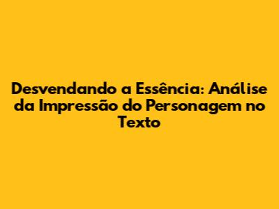 Desvendando a Essência: Análise da Impressão do Personagem no Texto