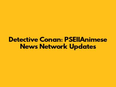 Detective Conan: PSEIIAnimese News Network Updates