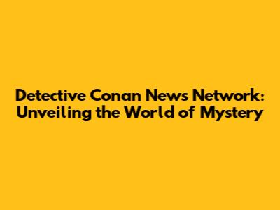 Detective Conan News Network: Unveiling the World of Mystery
