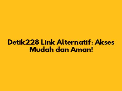 Detik228 Link Alternatif: Akses Mudah dan Aman!